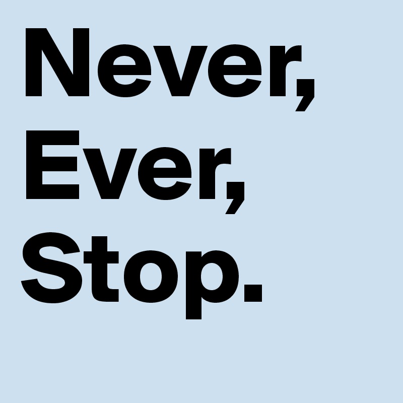 Never, Ever, Stop.