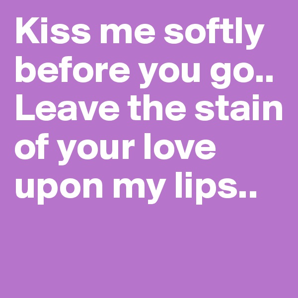 Kiss me softly before you go..
Leave the stain of your love upon my lips..
