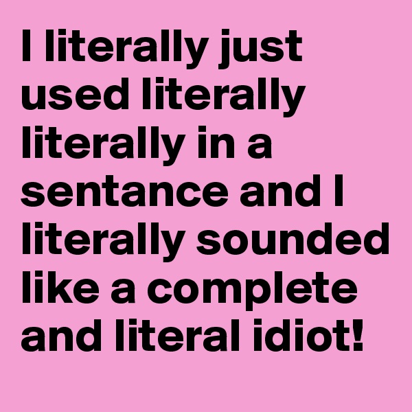 I literally just used literally literally in a sentance and I literally sounded like a complete and literal idiot!