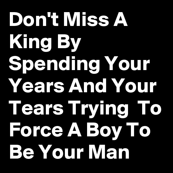 Don't Miss A King By Spending Your Years And Your Tears Trying  To Force A Boy To Be Your Man 