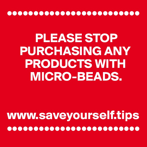 •••••••••••••••••••••••••

           PLEASE STOP 
     PURCHASING ANY 
       PRODUCTS WITH 
         MICRO-BEADS. 


www.saveyourself.tips
•••••••••••••••••••••••••