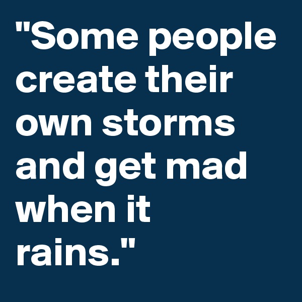 "Some people create their own storms and get mad when it rains."