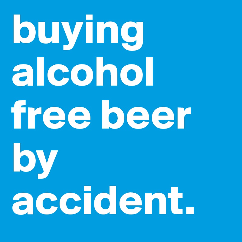 buying alcohol free beer by accident. 