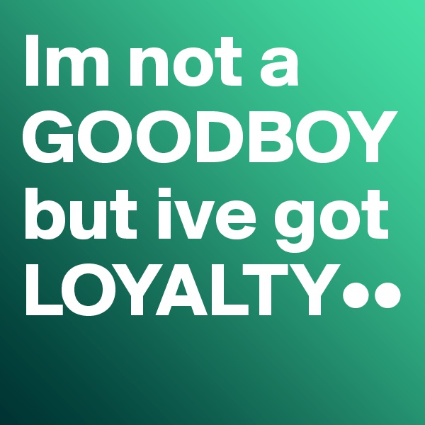 Im not a GOODBOY but ive got LOYALTY••
