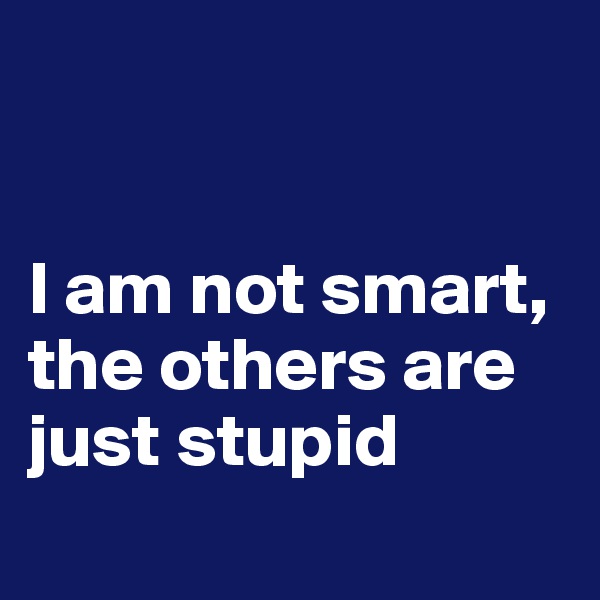 


I am not smart, the others are just stupid 
