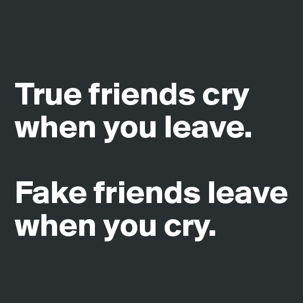 

True friends cry when you leave.

Fake friends leave when you cry.
