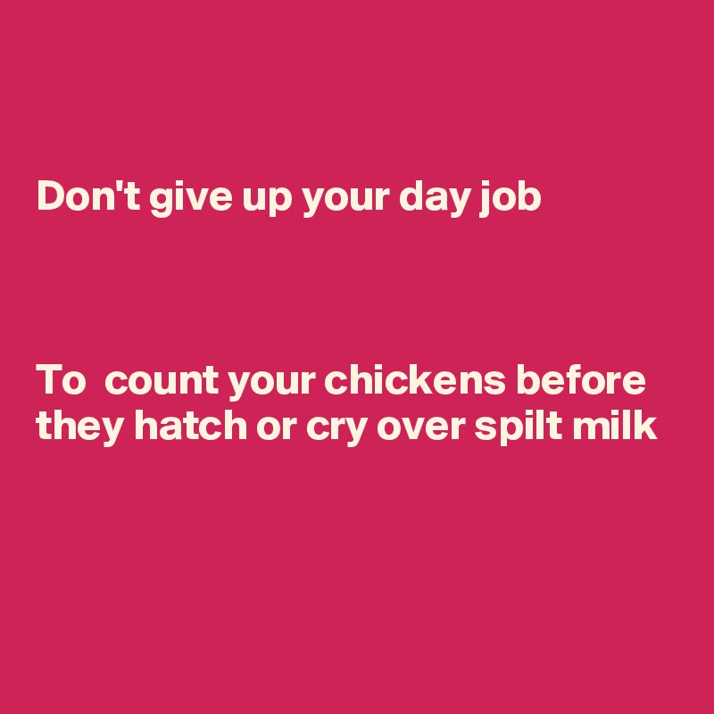 


Don't give up your day job



To  count your chickens before they hatch or cry over spilt milk



