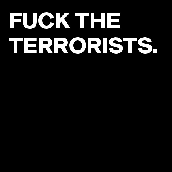 FUCK THE TERRORISTS.