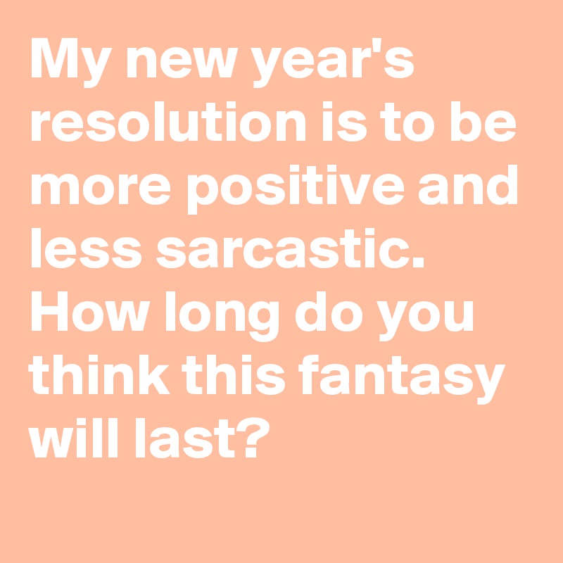 My new year's resolution is to be more positive and less sarcastic.
How long do you think this fantasy will last?