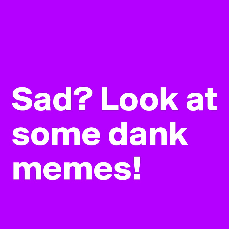 

Sad? Look at some dank memes!