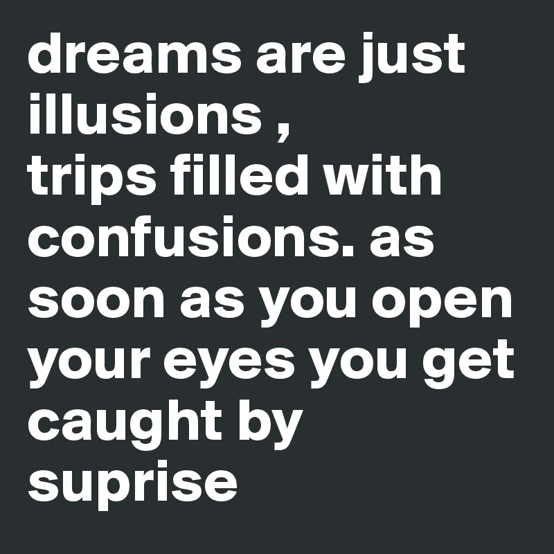 dreams are just illusions , 
trips filled with confusions. as soon as you open your eyes you get caught by suprise