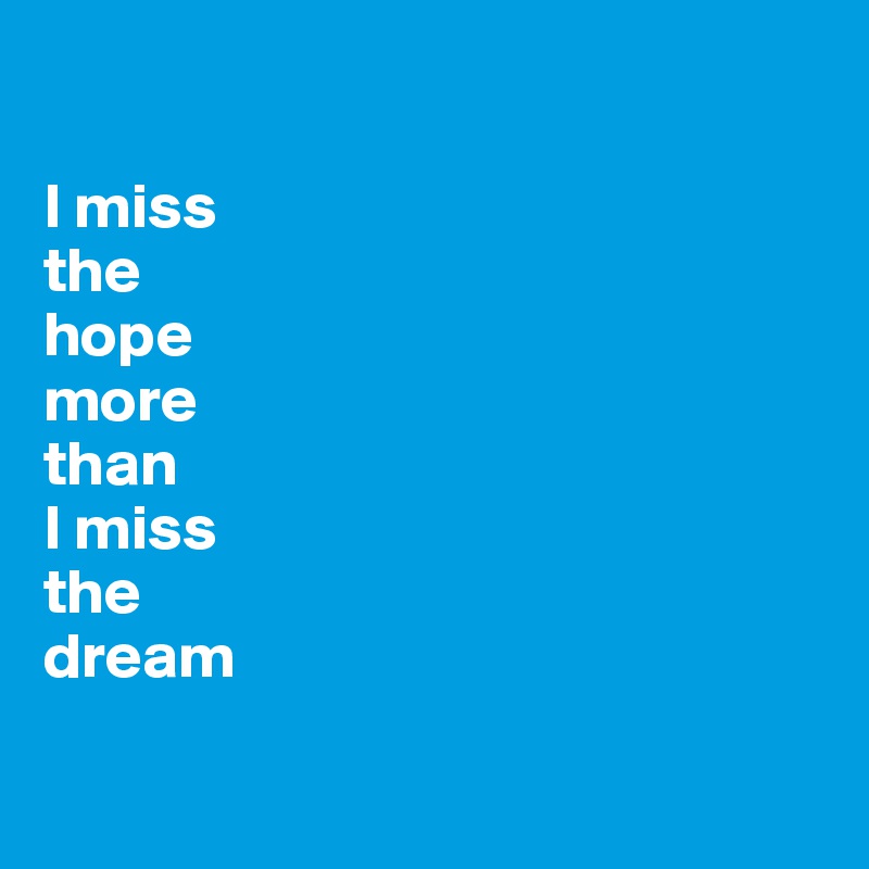 

I miss 
the 
hope 
more 
than 
I miss 
the 
dream

