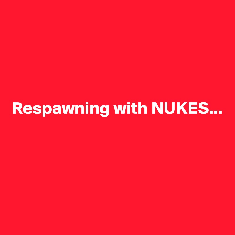 




Respawning with NUKES...




