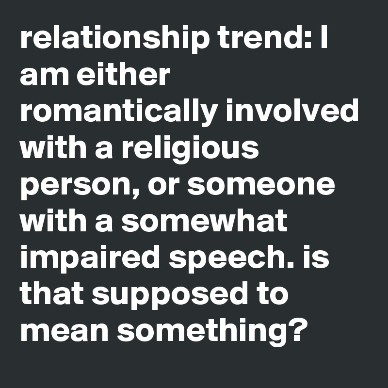 relationship trend: I am either romantically involved with a religious person, or someone with a somewhat impaired speech. is that supposed to mean something?
