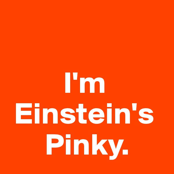 

         I'm
 Einstein's
      Pinky.