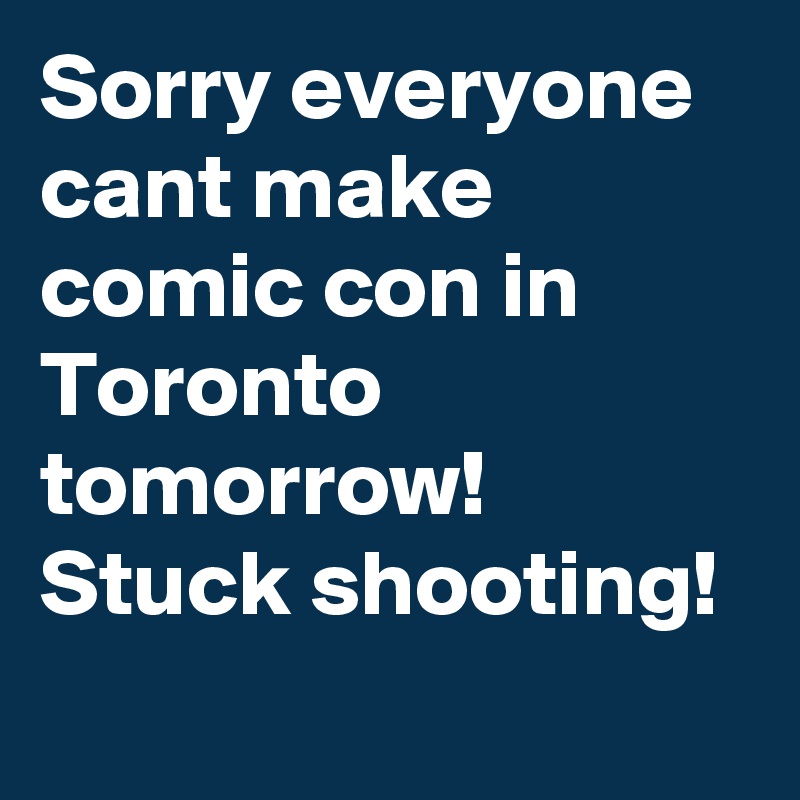 Sorry everyone cant make comic con in Toronto tomorrow! Stuck shooting!