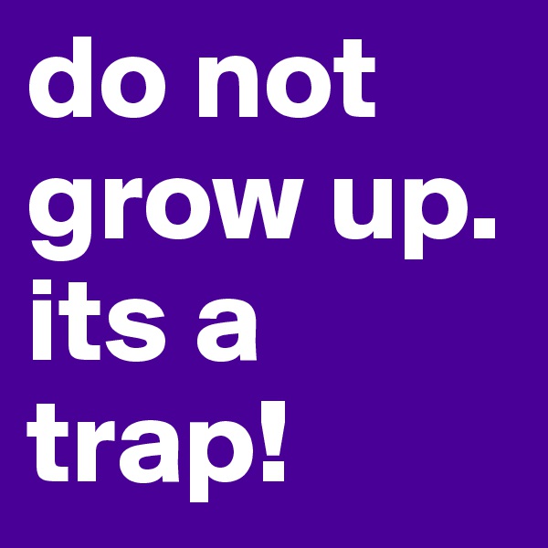 do not grow up. its a trap!