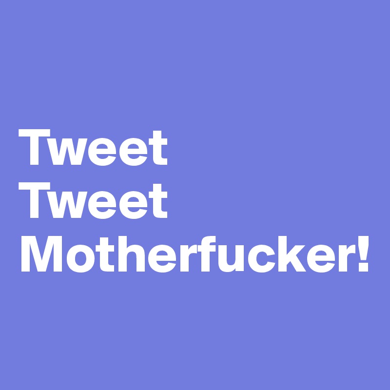 

Tweet 
Tweet Motherfucker!
