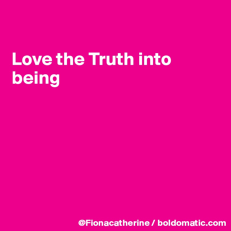 

Love the Truth into being






