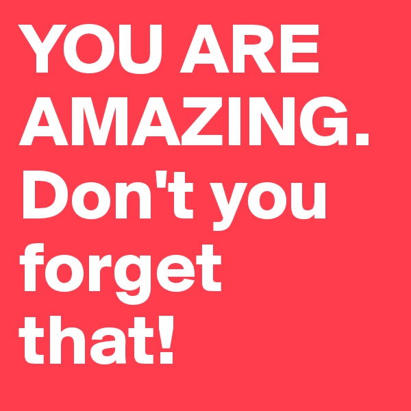 YOU ARE AMAZING. Don't you forget that!