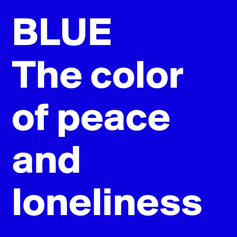 BLUE
The color of peace and loneliness