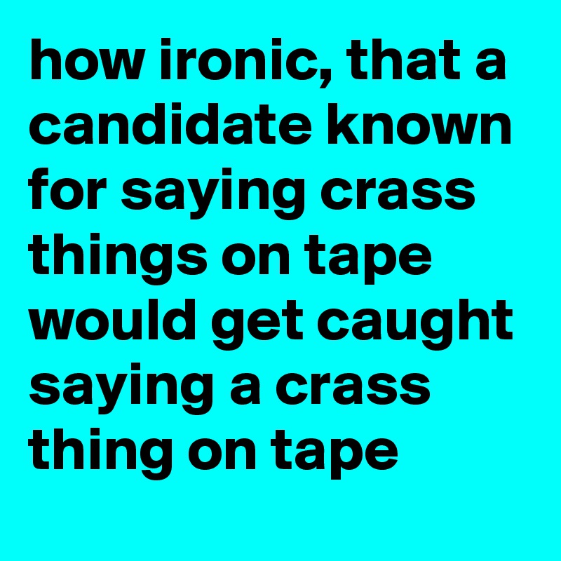 how ironic, that a candidate known for saying crass things on tape would get caught saying a crass thing on tape