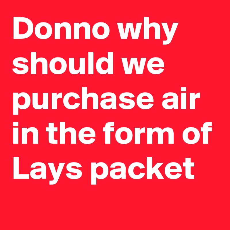 Donno why should we purchase air in the form of Lays packet