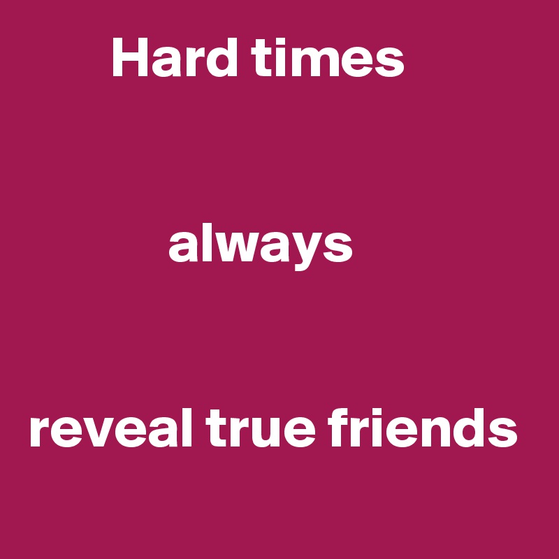        Hard times


            always


reveal true friends 
