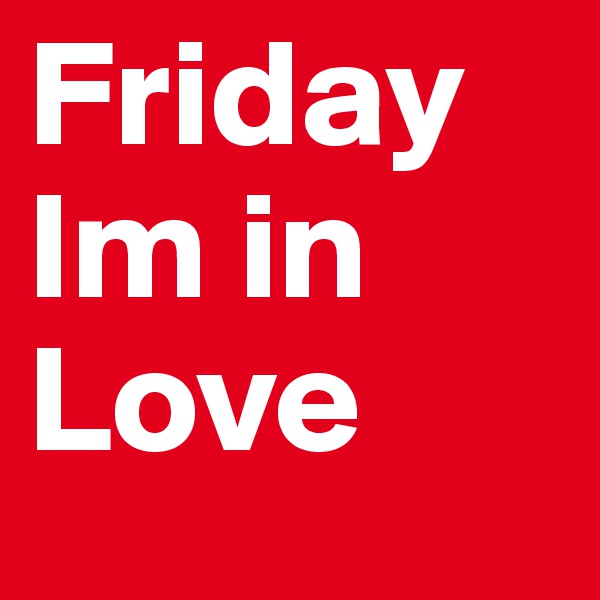 Friday Im in Love