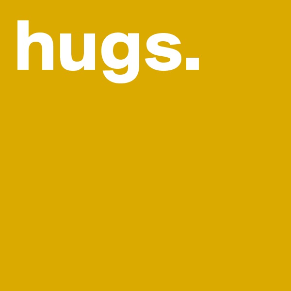 hugs.
