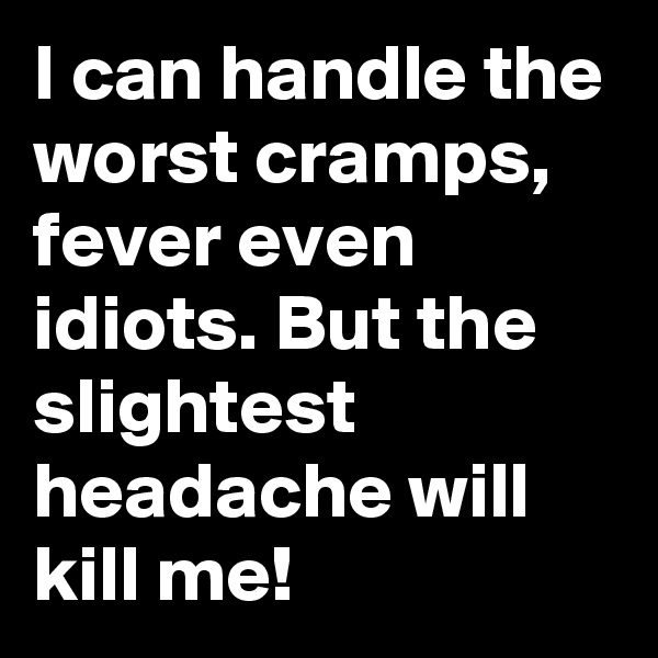 I can handle the worst cramps, fever even idiots. But the slightest headache will kill me!