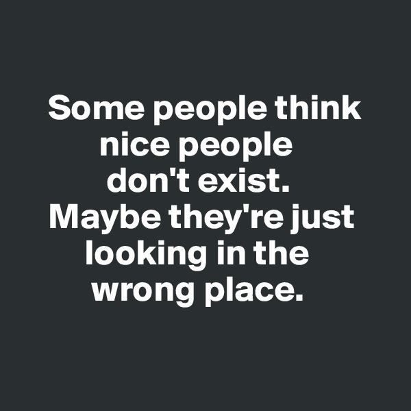 

    Some people think  
           nice people 
            don't exist. 
    Maybe they're just    
         looking in the 
          wrong place. 

