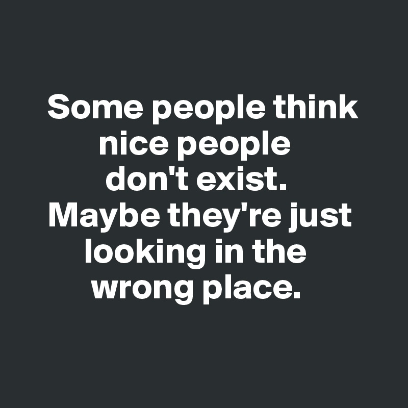 

    Some people think  
           nice people 
            don't exist. 
    Maybe they're just    
         looking in the 
          wrong place. 

