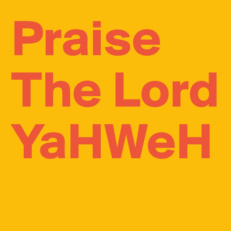 Praise The Lord YaHWeH