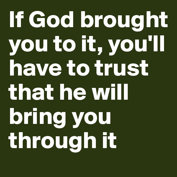 If God brought you to it, you'll have to trust that he will bring you through it