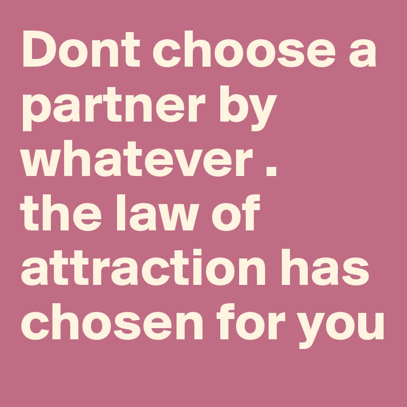 Dont choose a partner by whatever .
the law of attraction has  chosen for you
