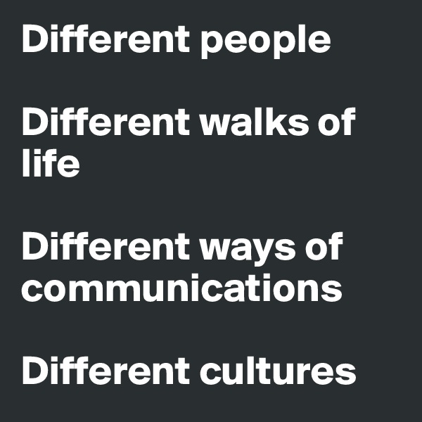 Different people

Different walks of life

Different ways of communications

Different cultures