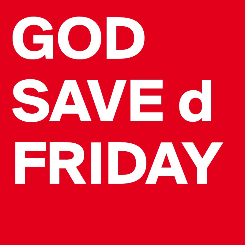 GOD
SAVE d
FRIDAY