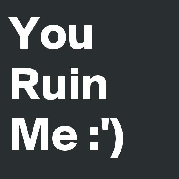 You Ruin Me :')