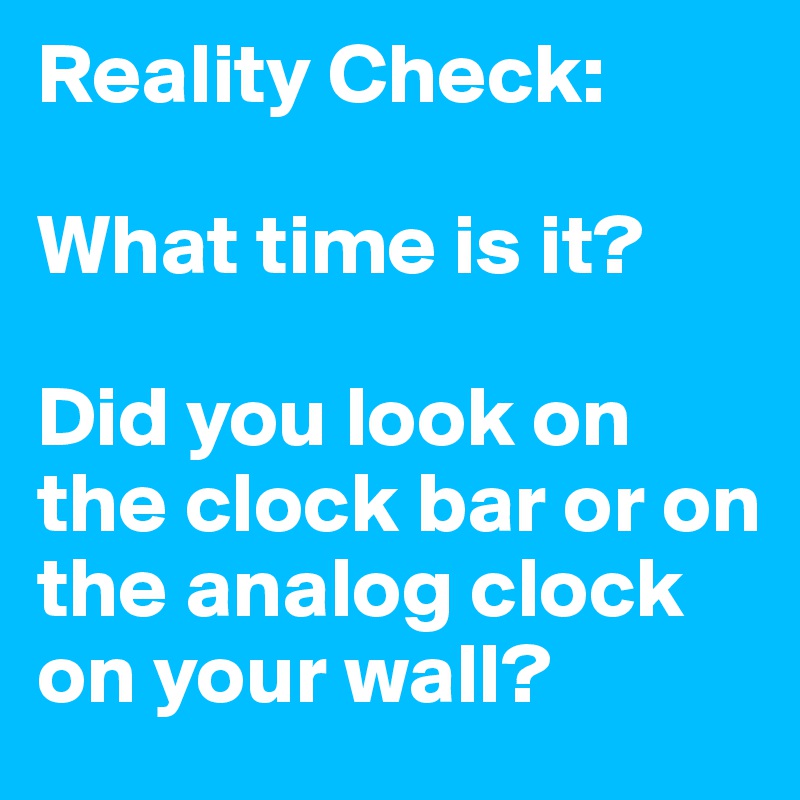 Reality Check:

What time is it?

Did you look on the clock bar or on the analog clock on your wall?