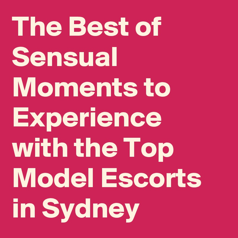 The Best of Sensual Moments to Experience with the Top Model Escorts in Sydney