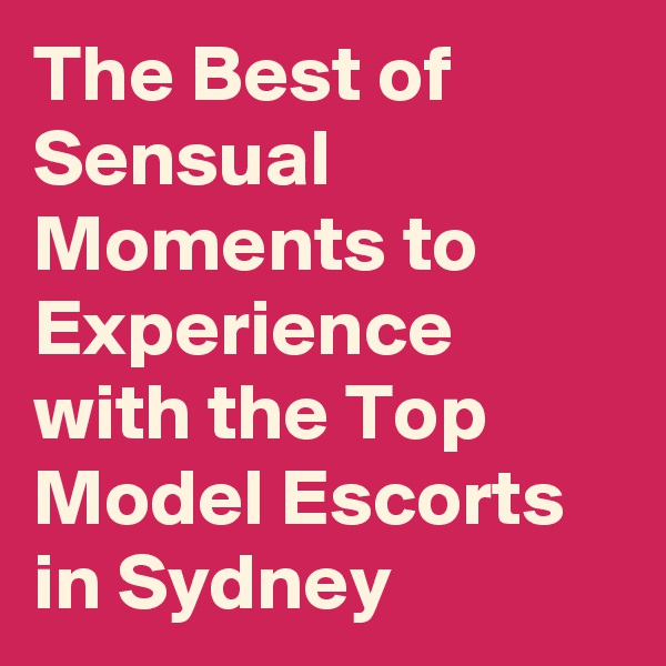 The Best of Sensual Moments to Experience with the Top Model Escorts in Sydney