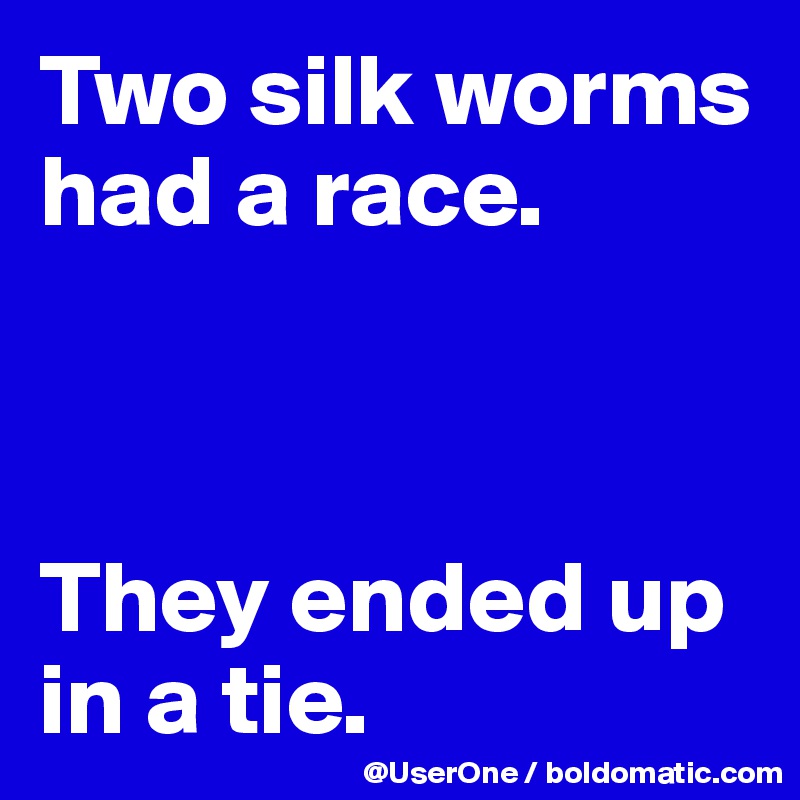 Two silk worms had a race.



They ended up in a tie.