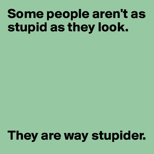 Some people aren't as stupid as they look.







They are way stupider.