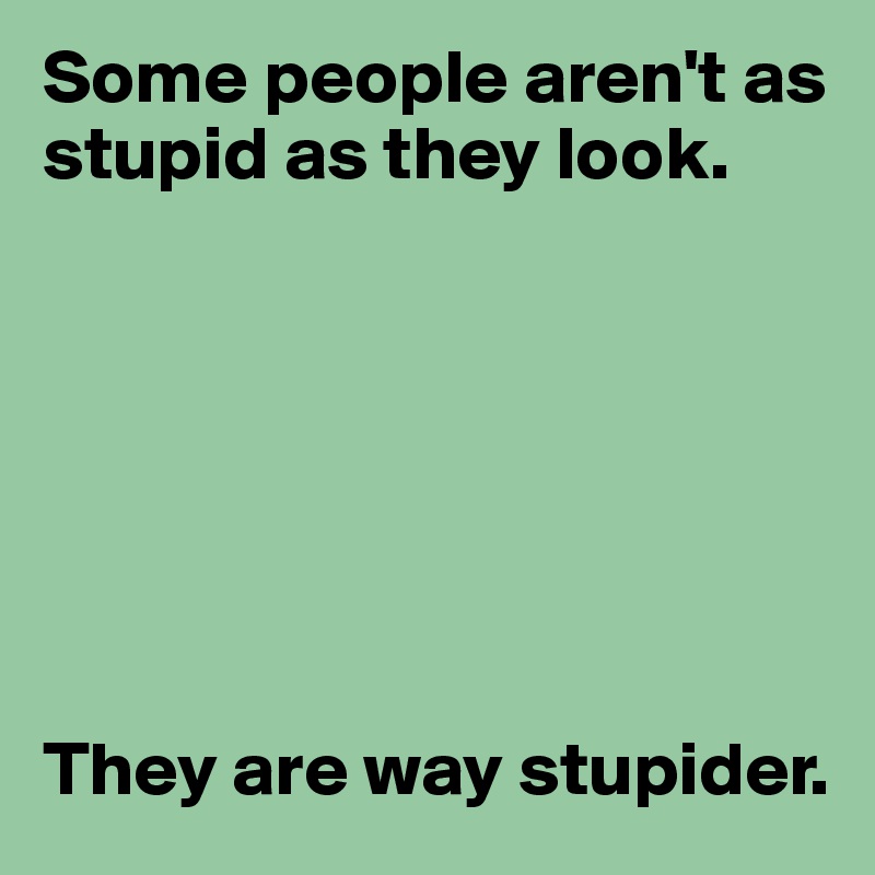 Some people aren't as stupid as they look.







They are way stupider.