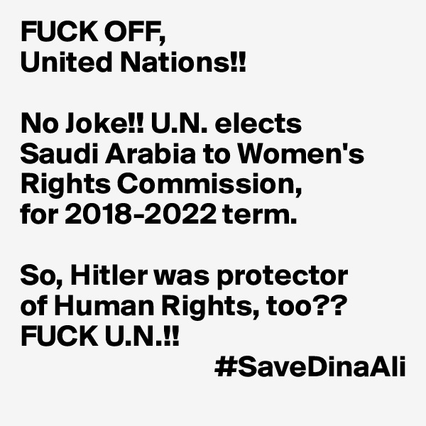 FUCK OFF,
United Nations!!

No Joke!! U.N. elects 
Saudi Arabia to Women's Rights Commission, 
for 2018-2022 term.

So, Hitler was protector 
of Human Rights, too??
FUCK U.N.!!
                                #SaveDinaAli