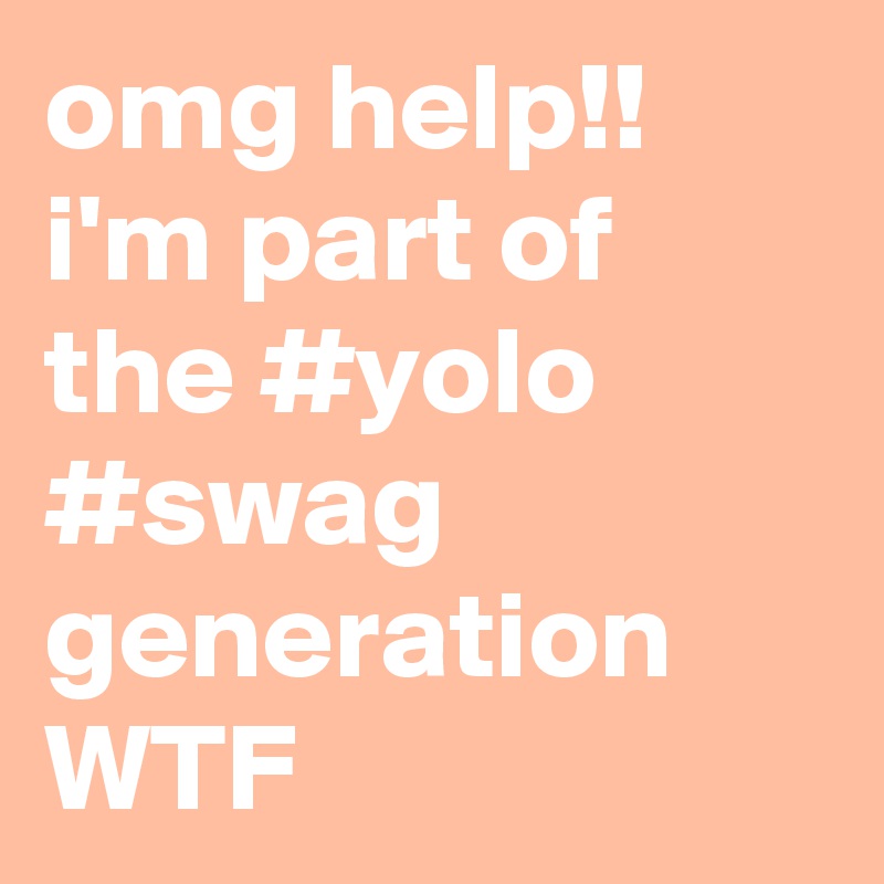 omg help!! i'm part of the #yolo #swag generation WTF