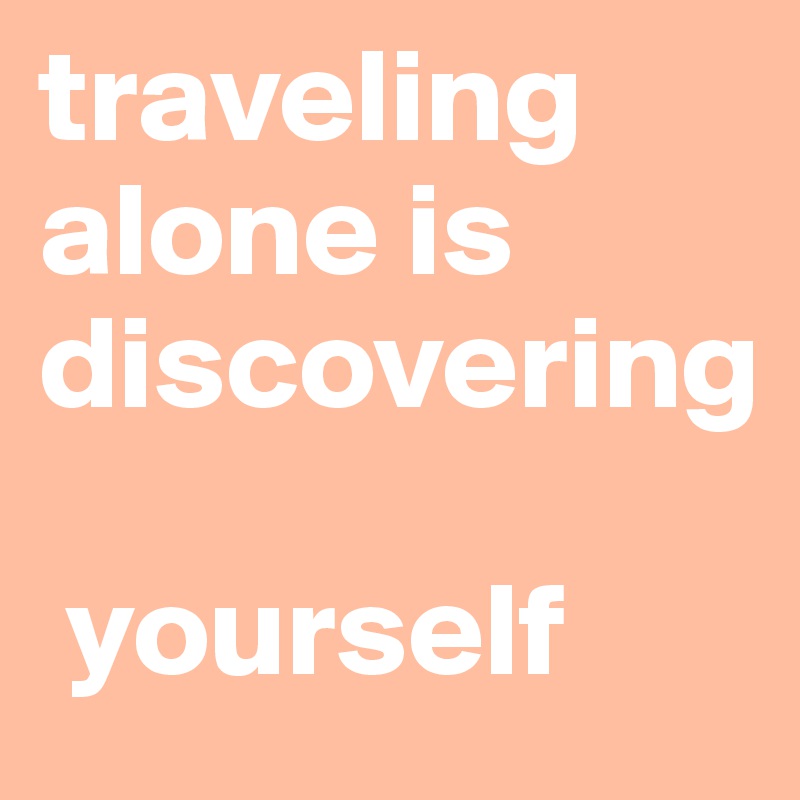 traveling alone is discovering

 yourself
