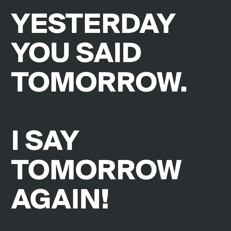 YESTERDAY YOU SAID TOMORROW. 

I SAY TOMORROW AGAIN!