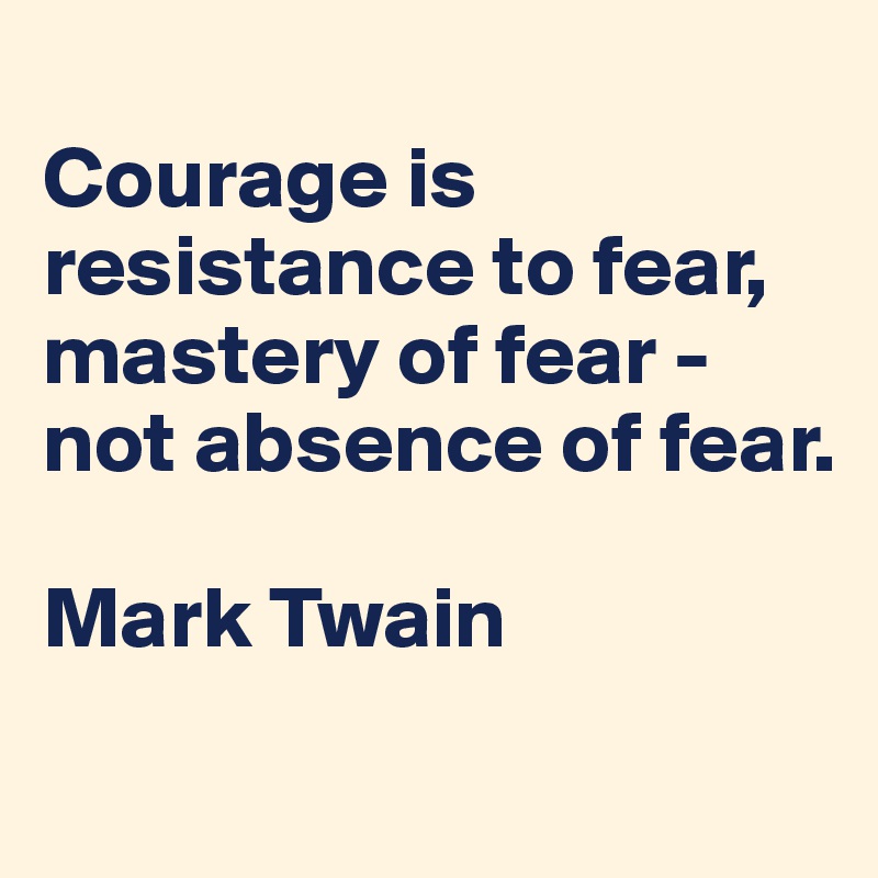 
Courage is resistance to fear, mastery of fear - not absence of fear.

Mark Twain
